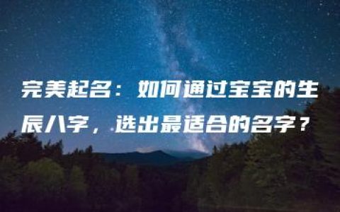 完美起名：如何通过宝宝的生辰八字，选出最适合的名字？