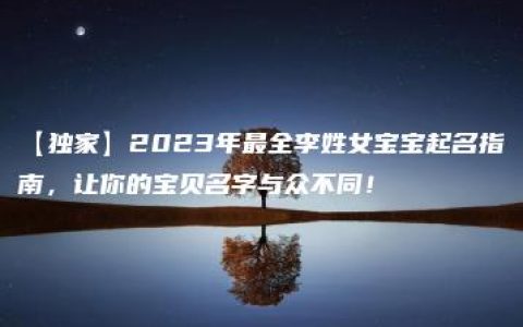 【独家】2023年最全李姓女宝宝起名指南，让你的宝贝名字与众不同！