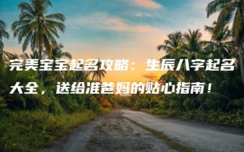 完美宝宝起名攻略：生辰八字起名大全，送给准爸妈的贴心指南！