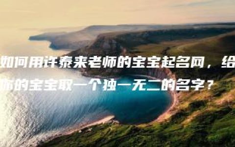 如何用许泰来老师的宝宝起名网，给你的宝宝取一个独一无二的名字？