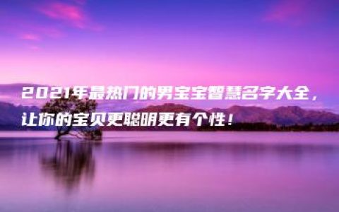 2021年最热门的男宝宝智慧名字大全，让你的宝贝更聪明更有个性！