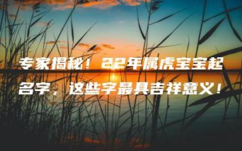 专家揭秘！22年属虎宝宝起名字，这些字最具吉祥意义！