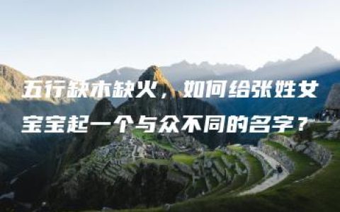 五行缺木缺火，如何给张姓女宝宝起一个与众不同的名字？