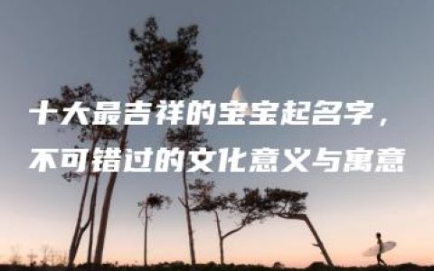 十大最吉祥的宝宝起名字，不可错过的文化意义与寓意