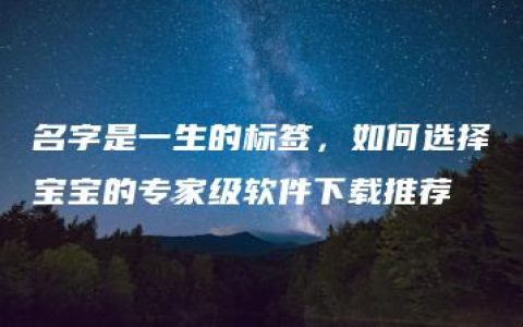 名字是一生的标签，如何选择宝宝的专家级软件下载推荐