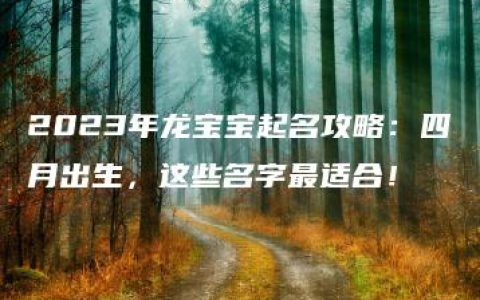 2023年龙宝宝起名攻略：四月出生，这些名字最适合！