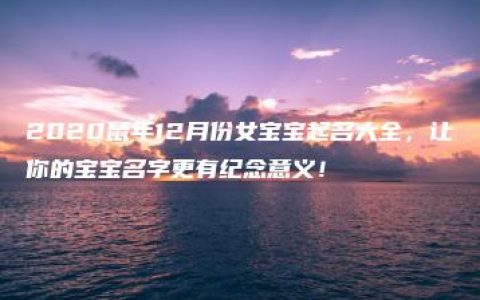 2020鼠年12月份女宝宝起名大全，让你的宝宝名字更有纪念意义！