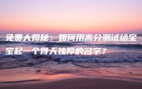 免费大揭秘：如何用高分测试给宝宝起一个得天独厚的名字？