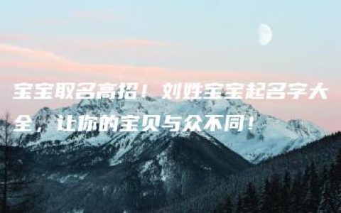 宝宝取名高招！刘姓宝宝起名字大全，让你的宝贝与众不同！