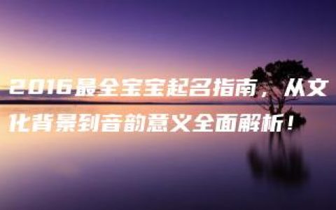 2016最全宝宝起名指南，从文化背景到音韵意义全面解析！