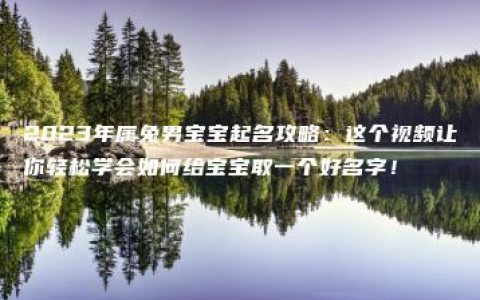 2023年属兔男宝宝起名攻略：这个视频让你轻松学会如何给宝宝取一个好名字！