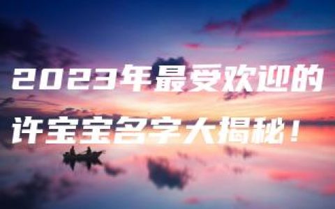 2023年最受欢迎的许宝宝名字大揭秘！