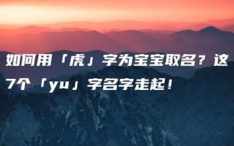 如何用「虎」字为宝宝取名？这7个「yu」字名字走起！