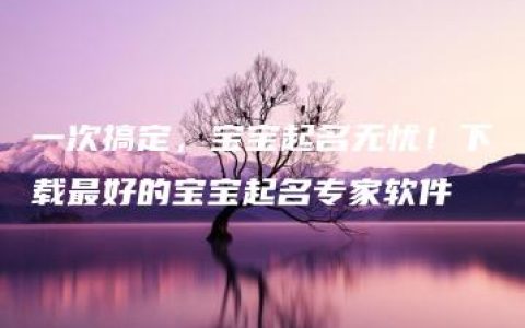 一次搞定，宝宝起名无忧！下载最好的宝宝起名专家软件