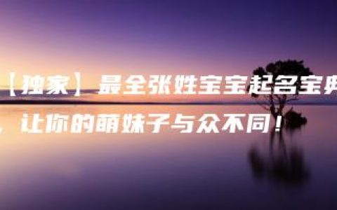 【独家】最全张姓宝宝起名宝典，让你的萌妹子与众不同！