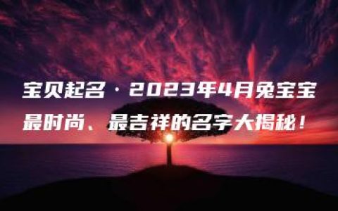 宝贝起名·2023年4月兔宝宝最时尚、最吉祥的名字大揭秘！