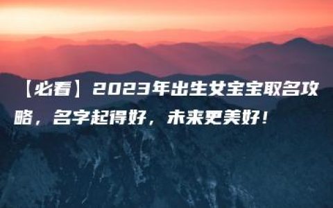 【必看】2023年出生女宝宝取名攻略，名字起得好，未来更美好！