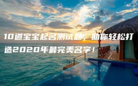 10道宝宝起名测试题，助你轻松打造2020年最完美名字！