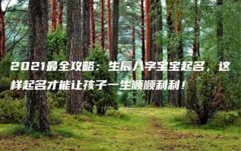 2021最全攻略：生辰八字宝宝起名，这样起名才能让孩子一生顺顺利利！