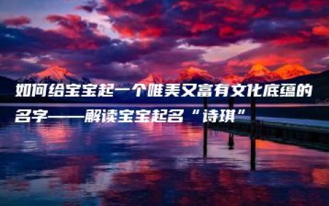 如何给宝宝起一个唯美又富有文化底蕴的名字——解读宝宝起名“诗琪”