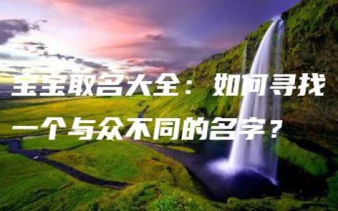 宝宝取名大全：如何寻找一个与众不同的名字？