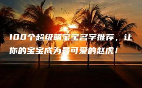 100个超级萌宝宝名字推荐，让你的宝宝成为最可爱的赵虎！