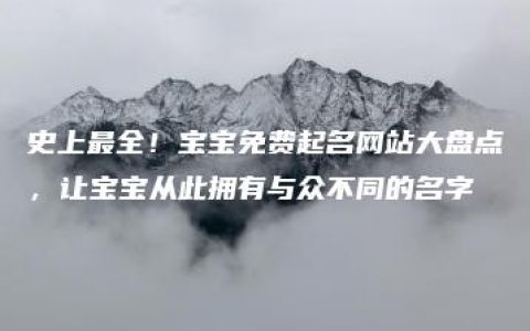 史上最全！宝宝免费起名网站大盘点，让宝宝从此拥有与众不同的名字