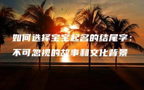 如何选择宝宝起名的结尾字：不可忽视的故事和文化背景