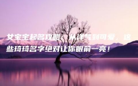 女宝宝起名攻略：从洋气到可爱，这些琦琦名字绝对让你眼前一亮！