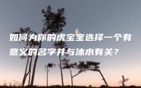 如何为你的虎宝宝选择一个有意义的名字并与沐水有关？