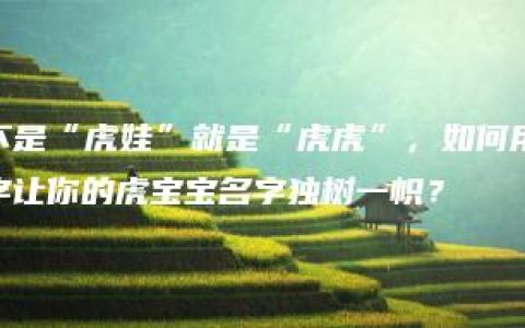 不是“虎娃”就是“虎虎”，如何用字让你的虎宝宝名字独树一帜？