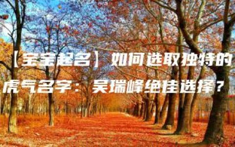 【宝宝起名】如何选取独特的虎气名字：吴瑞峰绝佳选择？