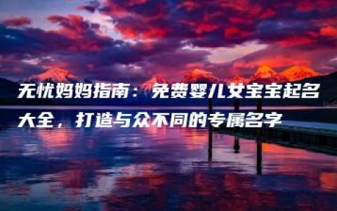 无忧妈妈指南：免费婴儿女宝宝起名大全，打造与众不同的专属名字