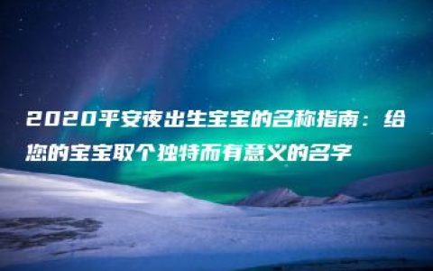 2020平安夜出生宝宝的名称指南：给您的宝宝取个独特而有意义的名字