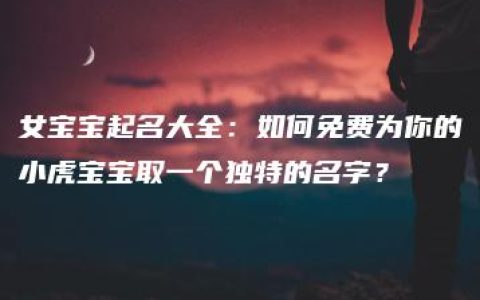 女宝宝起名大全：如何免费为你的小虎宝宝取一个独特的名字？