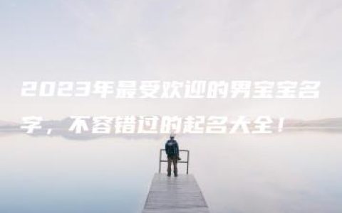 2023年最受欢迎的男宝宝名字，不容错过的起名大全！