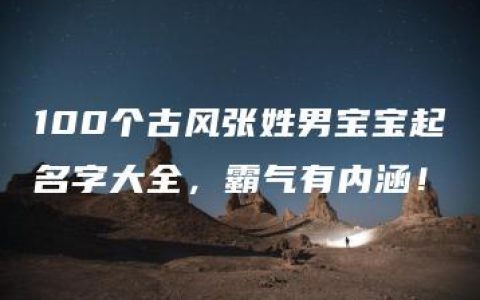 100个古风张姓男宝宝起名字大全，霸气有内涵！