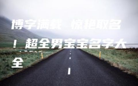 博字满载 惊艳取名！超全男宝宝名字大全