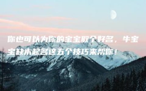 你也可以为你的宝宝取个好名，牛宝宝缺木起名这五个技巧来帮你！