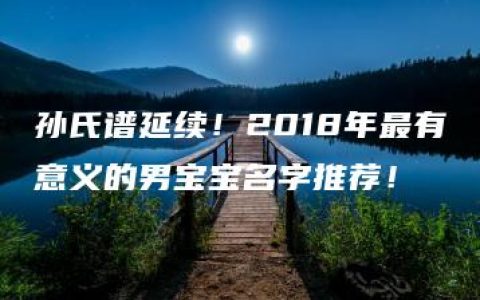 孙氏谱延续！2018年最有意义的男宝宝名字推荐！