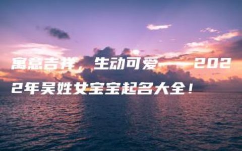 寓意吉祥，生动可爱——2022年吴姓女宝宝起名大全！