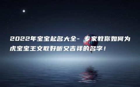 2022年宝宝起名大全- 专家教你如何为虎宝宝王文取好听又吉祥的名字！