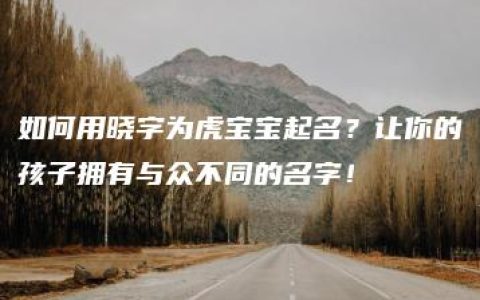 如何用晓字为虎宝宝起名？让你的孩子拥有与众不同的名字！