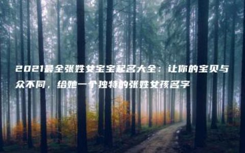 2021最全张姓女宝宝起名大全：让你的宝贝与众不同，给她一个独特的张姓女孩名字