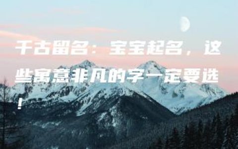 千古留名：宝宝起名，这些寓意非凡的字一定要选！