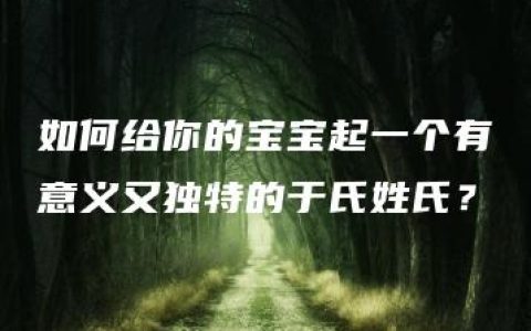 如何给你的宝宝起一个有意义又独特的于氏姓氏？