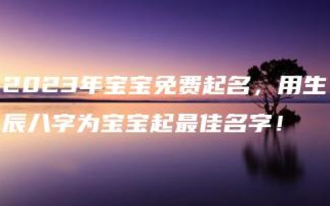 2023年宝宝免费起名，用生辰八字为宝宝起最佳名字！