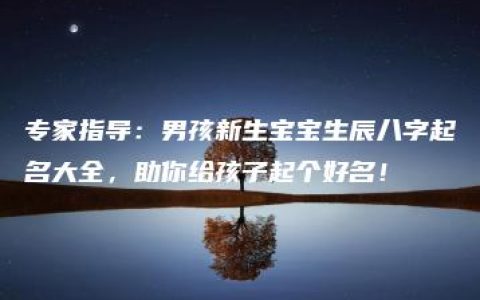 专家指导：男孩新生宝宝生辰八字起名大全，助你给孩子起个好名！