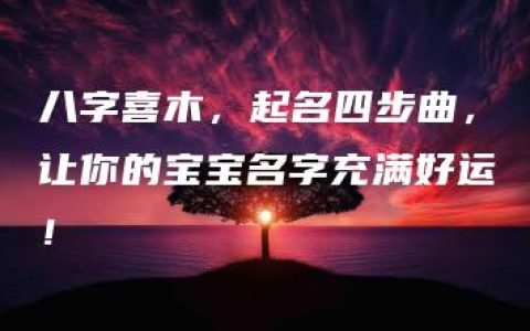 八字喜木，起名四步曲，让你的宝宝名字充满好运！