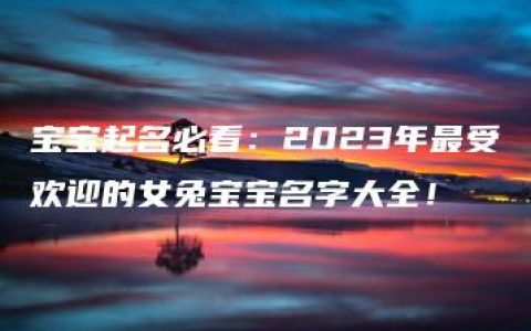 宝宝起名必看：2023年最受欢迎的女兔宝宝名字大全！